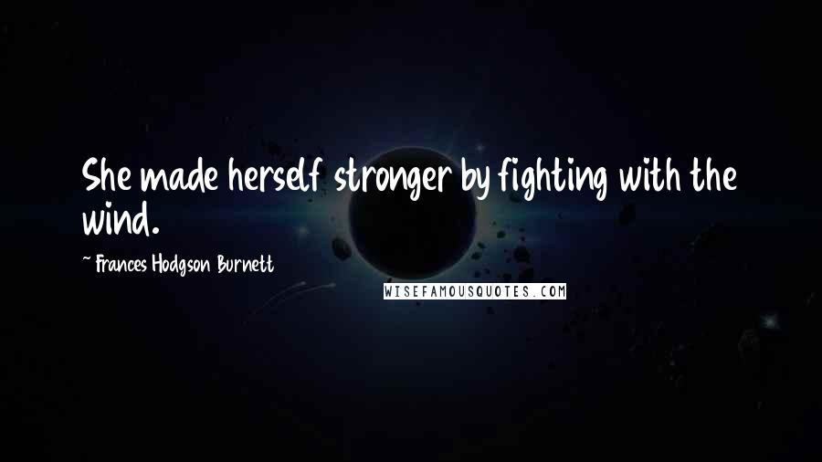 Frances Hodgson Burnett Quotes: She made herself stronger by fighting with the wind.