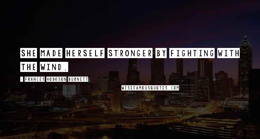 Frances Hodgson Burnett Quotes: She made herself stronger by fighting with the wind.