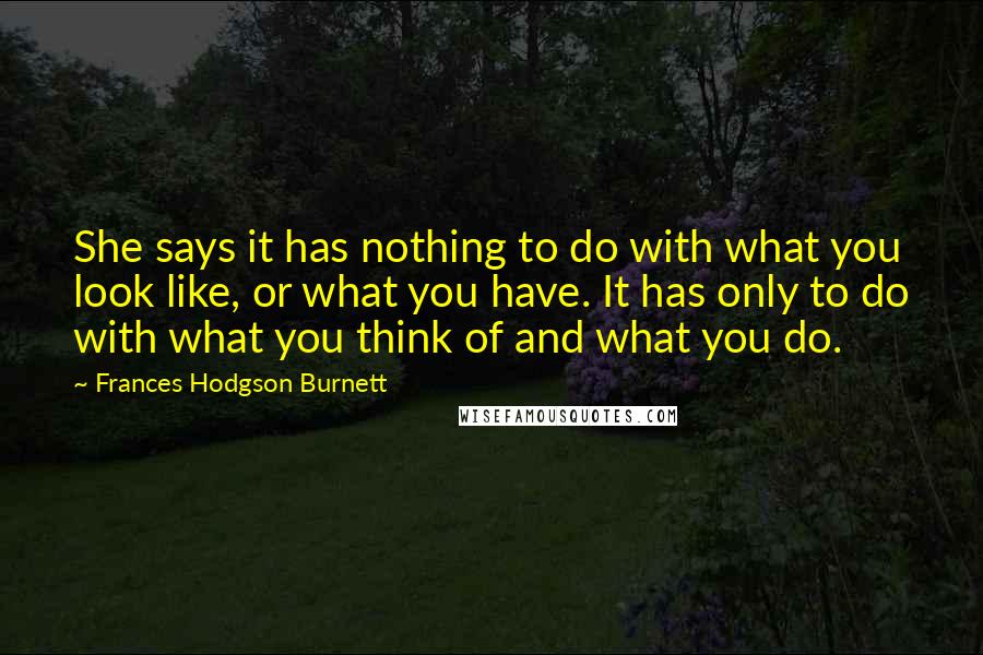 Frances Hodgson Burnett Quotes: She says it has nothing to do with what you look like, or what you have. It has only to do with what you think of and what you do.