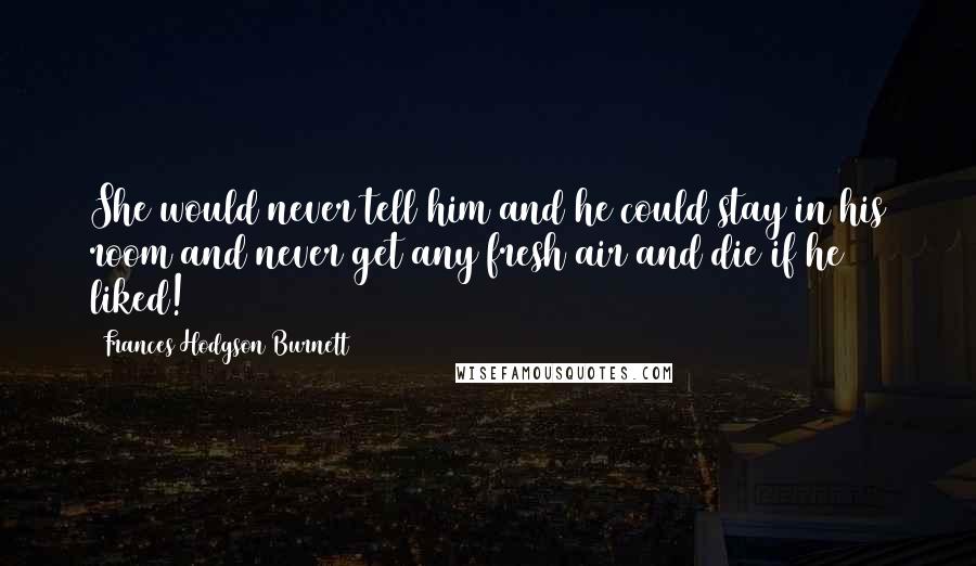 Frances Hodgson Burnett Quotes: She would never tell him and he could stay in his room and never get any fresh air and die if he liked!