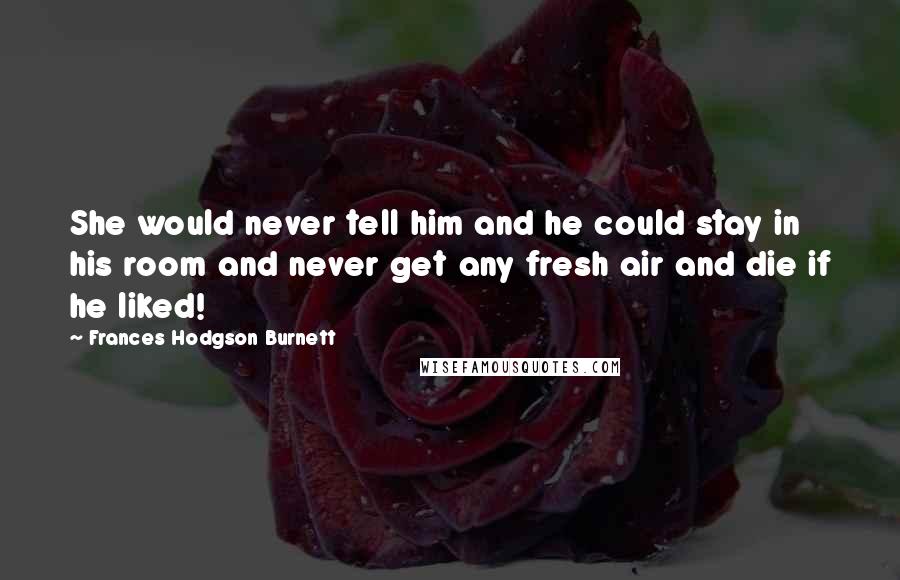 Frances Hodgson Burnett Quotes: She would never tell him and he could stay in his room and never get any fresh air and die if he liked!
