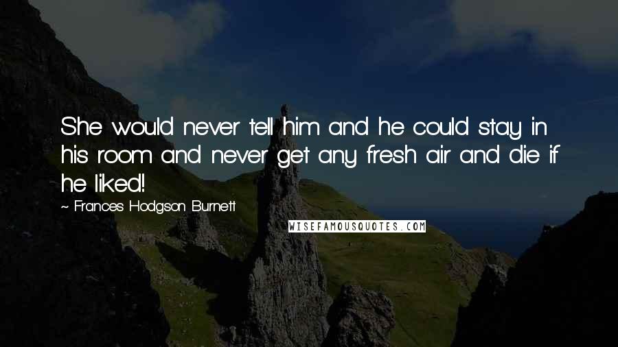 Frances Hodgson Burnett Quotes: She would never tell him and he could stay in his room and never get any fresh air and die if he liked!
