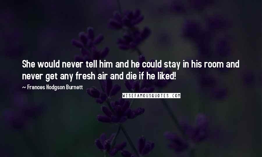 Frances Hodgson Burnett Quotes: She would never tell him and he could stay in his room and never get any fresh air and die if he liked!