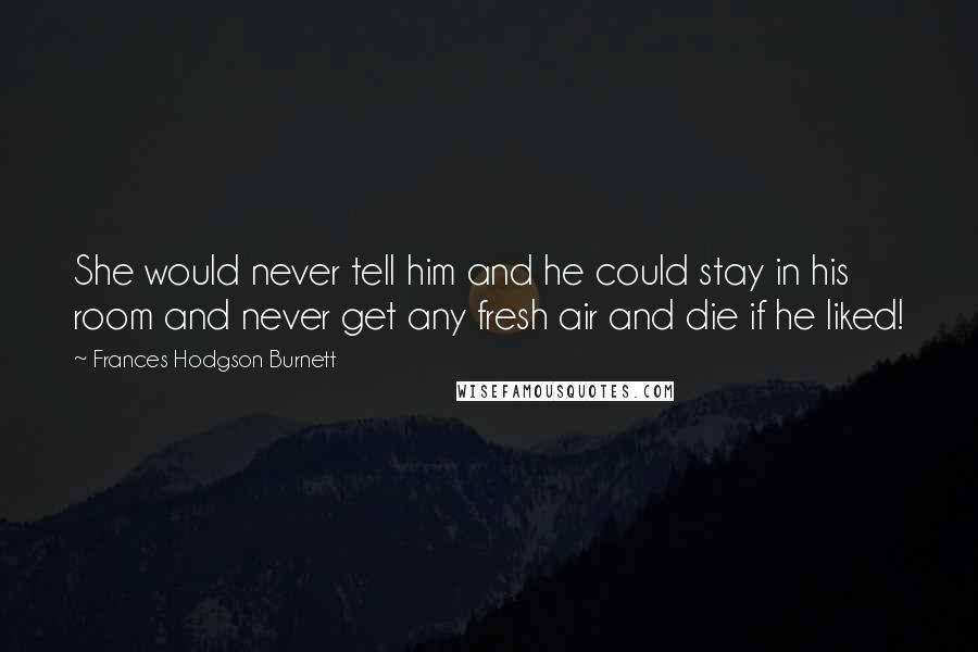 Frances Hodgson Burnett Quotes: She would never tell him and he could stay in his room and never get any fresh air and die if he liked!