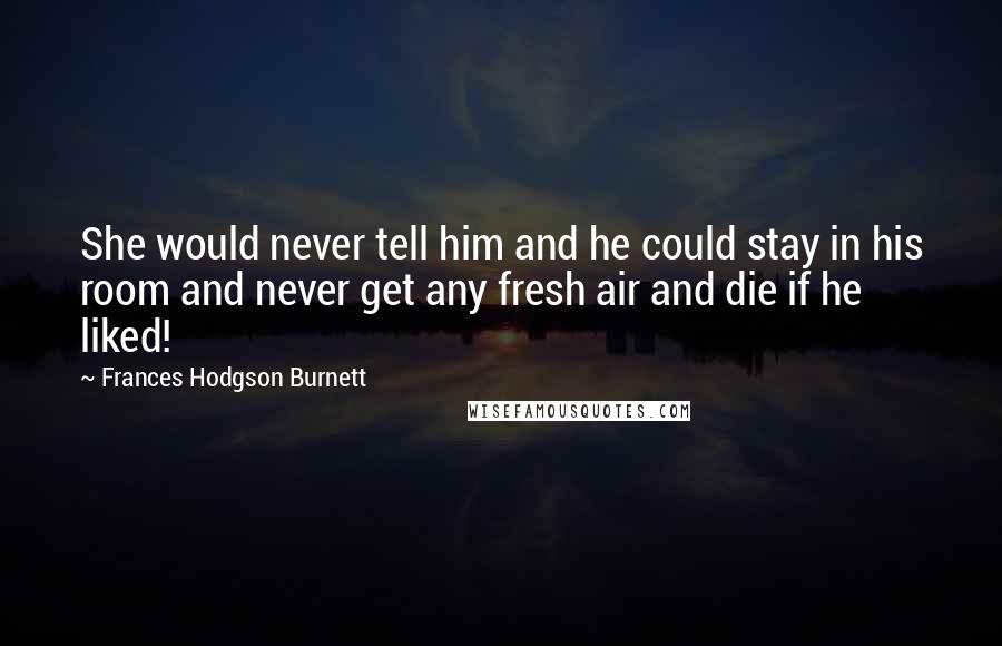 Frances Hodgson Burnett Quotes: She would never tell him and he could stay in his room and never get any fresh air and die if he liked!