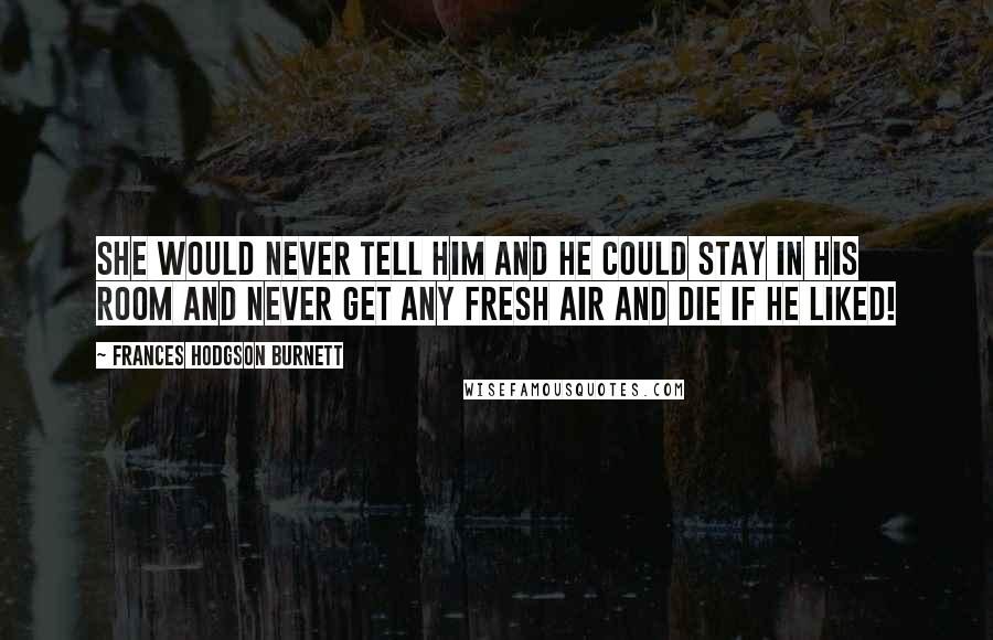 Frances Hodgson Burnett Quotes: She would never tell him and he could stay in his room and never get any fresh air and die if he liked!