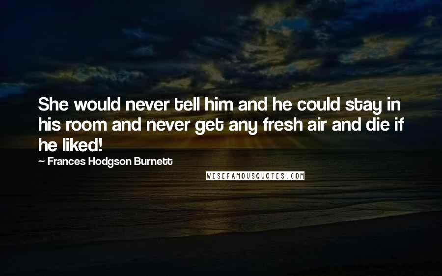 Frances Hodgson Burnett Quotes: She would never tell him and he could stay in his room and never get any fresh air and die if he liked!