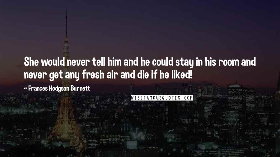 Frances Hodgson Burnett Quotes: She would never tell him and he could stay in his room and never get any fresh air and die if he liked!