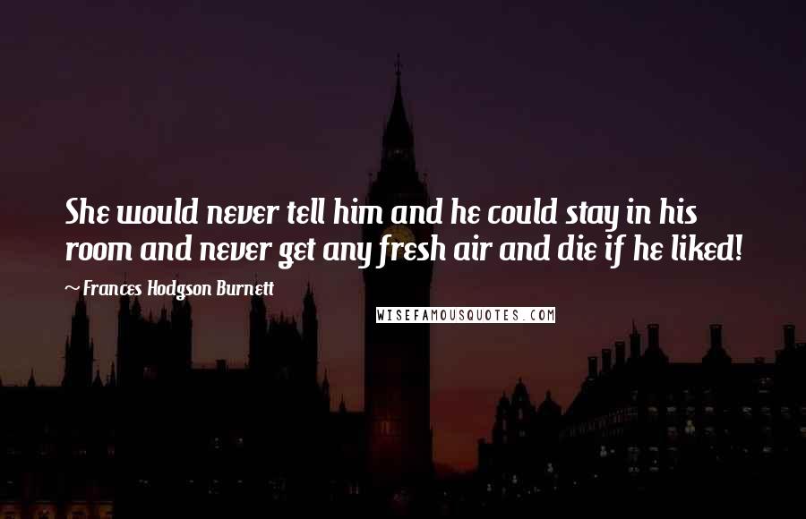 Frances Hodgson Burnett Quotes: She would never tell him and he could stay in his room and never get any fresh air and die if he liked!