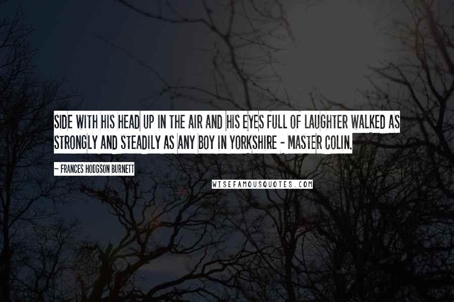 Frances Hodgson Burnett Quotes: side with his head up in the air and his eyes full of laughter walked as strongly and steadily as any boy in Yorkshire - Master Colin.
