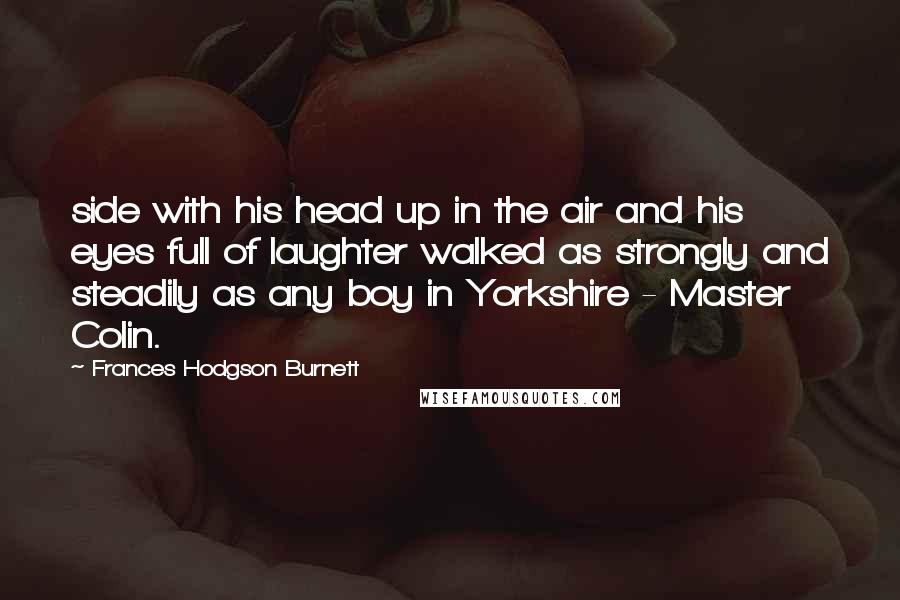 Frances Hodgson Burnett Quotes: side with his head up in the air and his eyes full of laughter walked as strongly and steadily as any boy in Yorkshire - Master Colin.