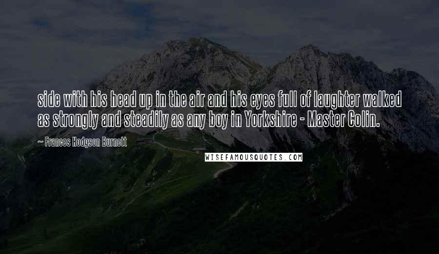 Frances Hodgson Burnett Quotes: side with his head up in the air and his eyes full of laughter walked as strongly and steadily as any boy in Yorkshire - Master Colin.
