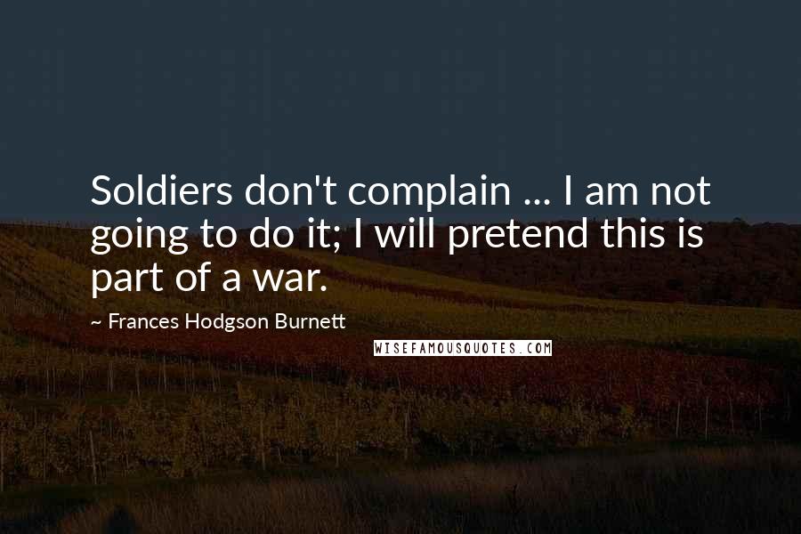 Frances Hodgson Burnett Quotes: Soldiers don't complain ... I am not going to do it; I will pretend this is part of a war.