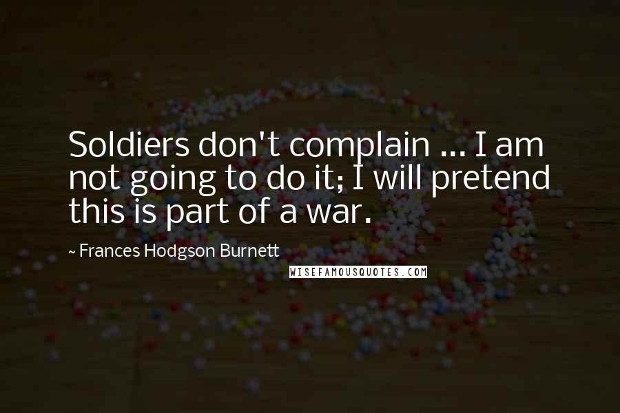 Frances Hodgson Burnett Quotes: Soldiers don't complain ... I am not going to do it; I will pretend this is part of a war.