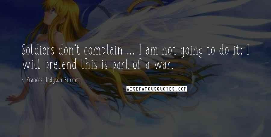 Frances Hodgson Burnett Quotes: Soldiers don't complain ... I am not going to do it; I will pretend this is part of a war.