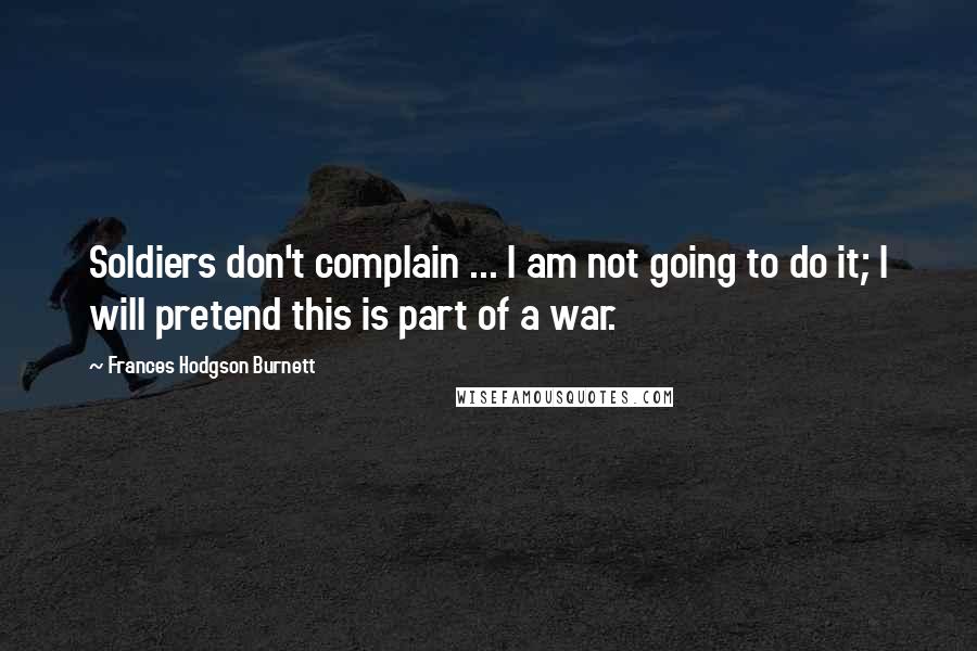 Frances Hodgson Burnett Quotes: Soldiers don't complain ... I am not going to do it; I will pretend this is part of a war.