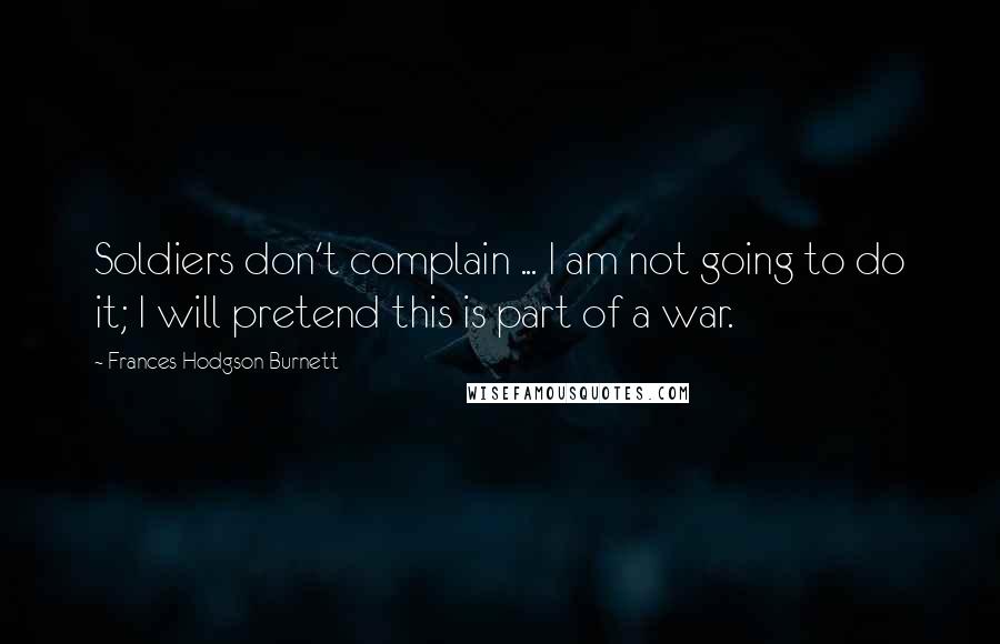 Frances Hodgson Burnett Quotes: Soldiers don't complain ... I am not going to do it; I will pretend this is part of a war.