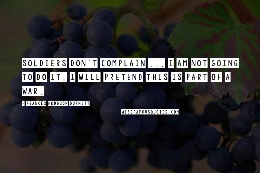 Frances Hodgson Burnett Quotes: Soldiers don't complain ... I am not going to do it; I will pretend this is part of a war.