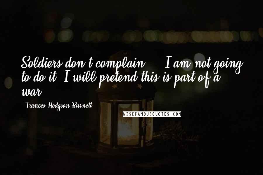 Frances Hodgson Burnett Quotes: Soldiers don't complain ... I am not going to do it; I will pretend this is part of a war.