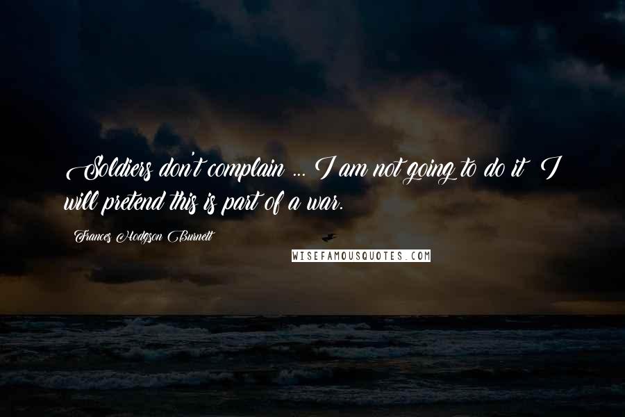 Frances Hodgson Burnett Quotes: Soldiers don't complain ... I am not going to do it; I will pretend this is part of a war.