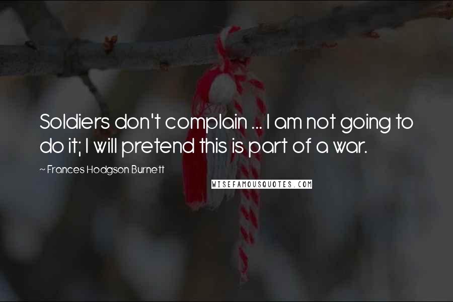 Frances Hodgson Burnett Quotes: Soldiers don't complain ... I am not going to do it; I will pretend this is part of a war.