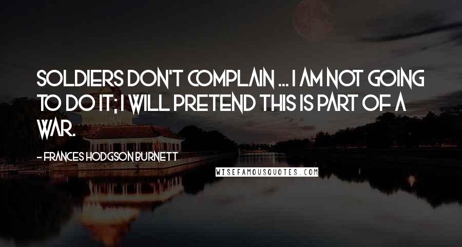 Frances Hodgson Burnett Quotes: Soldiers don't complain ... I am not going to do it; I will pretend this is part of a war.