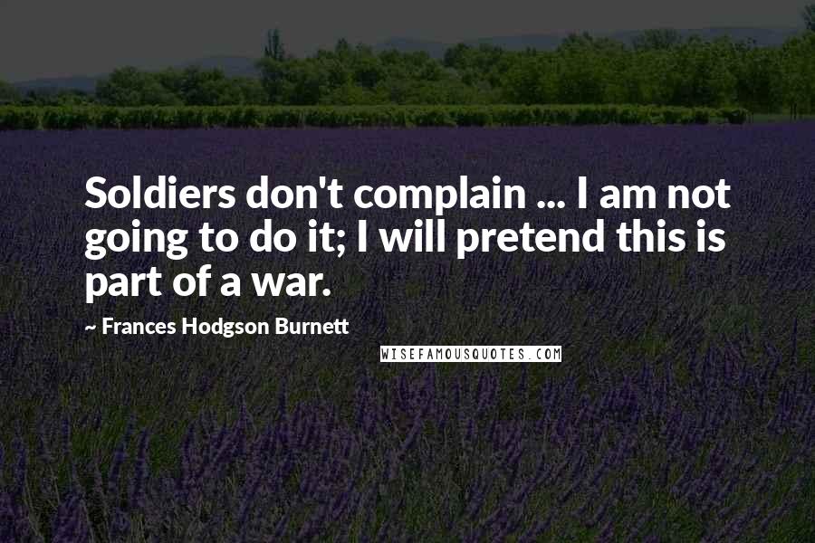 Frances Hodgson Burnett Quotes: Soldiers don't complain ... I am not going to do it; I will pretend this is part of a war.