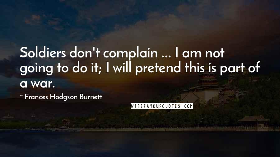 Frances Hodgson Burnett Quotes: Soldiers don't complain ... I am not going to do it; I will pretend this is part of a war.