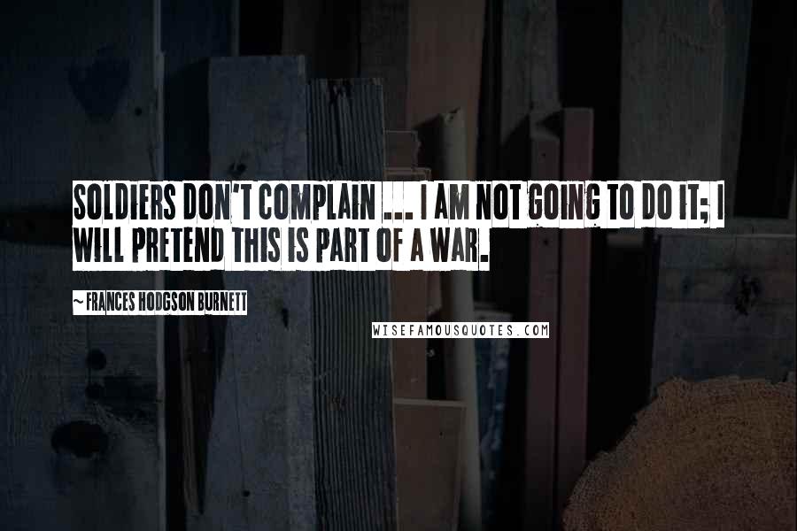 Frances Hodgson Burnett Quotes: Soldiers don't complain ... I am not going to do it; I will pretend this is part of a war.