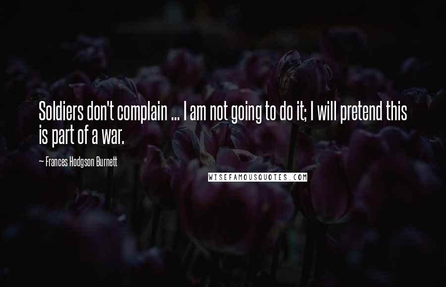 Frances Hodgson Burnett Quotes: Soldiers don't complain ... I am not going to do it; I will pretend this is part of a war.