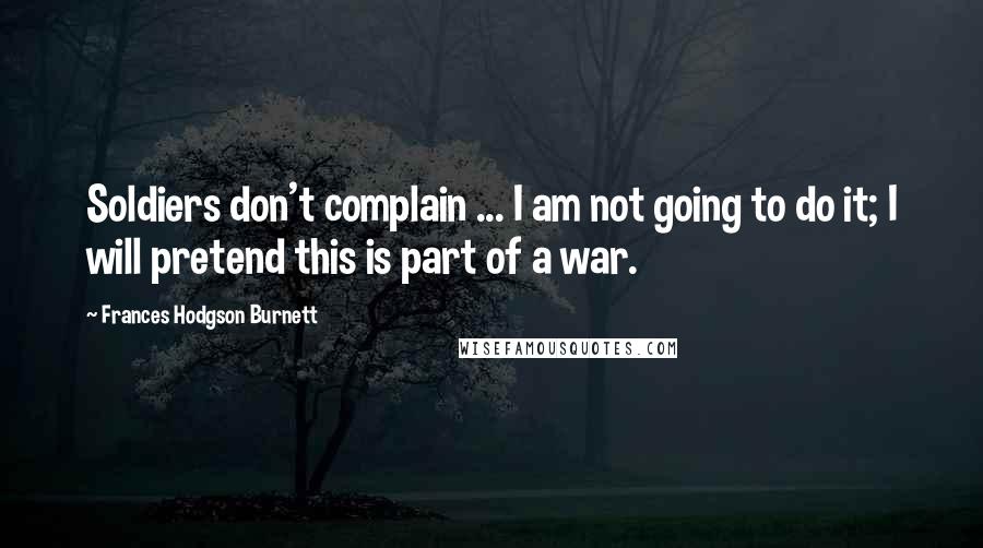 Frances Hodgson Burnett Quotes: Soldiers don't complain ... I am not going to do it; I will pretend this is part of a war.