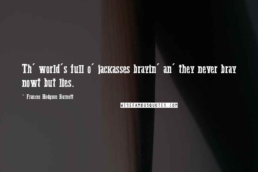 Frances Hodgson Burnett Quotes: Th' world's full o' jackasses brayin' an' they never bray nowt but lies.