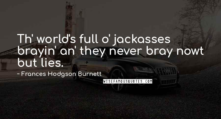 Frances Hodgson Burnett Quotes: Th' world's full o' jackasses brayin' an' they never bray nowt but lies.