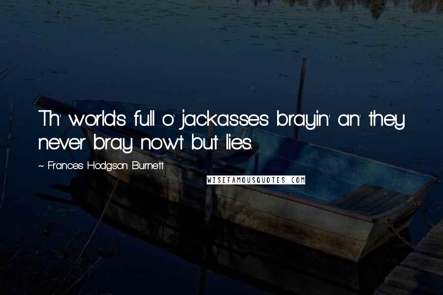 Frances Hodgson Burnett Quotes: Th' world's full o' jackasses brayin' an' they never bray nowt but lies.