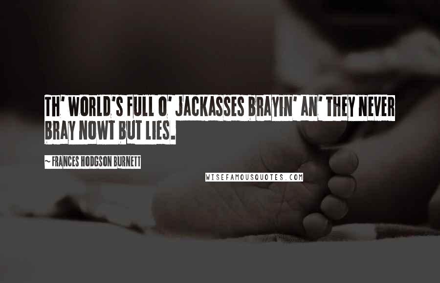 Frances Hodgson Burnett Quotes: Th' world's full o' jackasses brayin' an' they never bray nowt but lies.