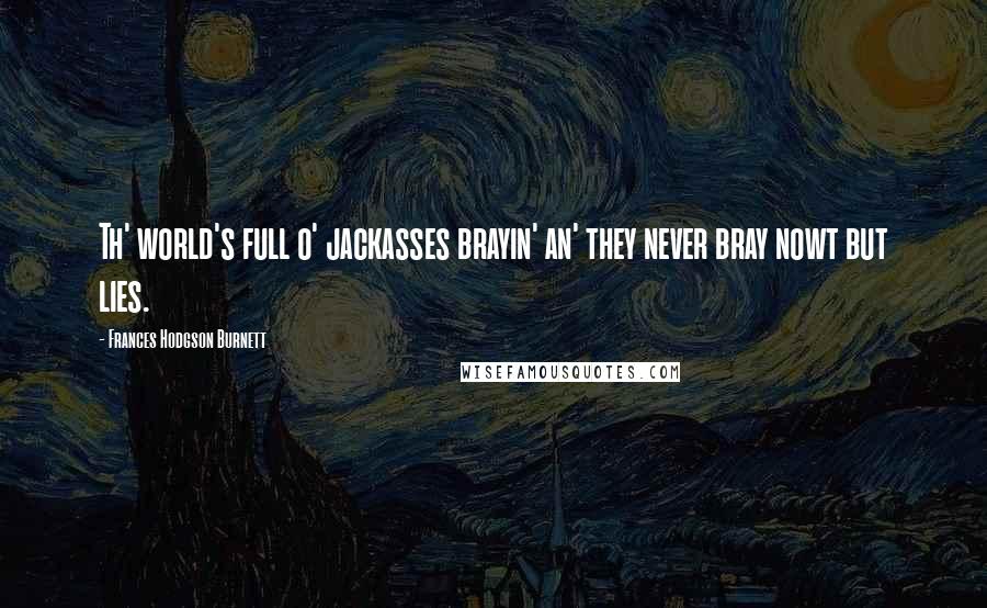 Frances Hodgson Burnett Quotes: Th' world's full o' jackasses brayin' an' they never bray nowt but lies.