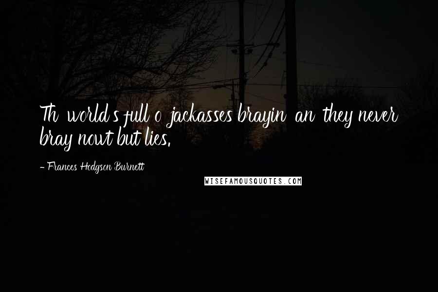 Frances Hodgson Burnett Quotes: Th' world's full o' jackasses brayin' an' they never bray nowt but lies.