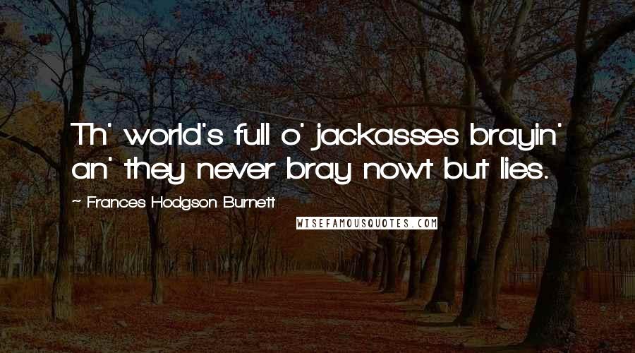 Frances Hodgson Burnett Quotes: Th' world's full o' jackasses brayin' an' they never bray nowt but lies.