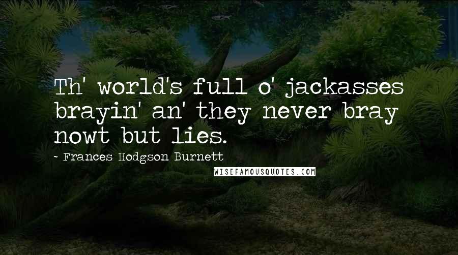 Frances Hodgson Burnett Quotes: Th' world's full o' jackasses brayin' an' they never bray nowt but lies.