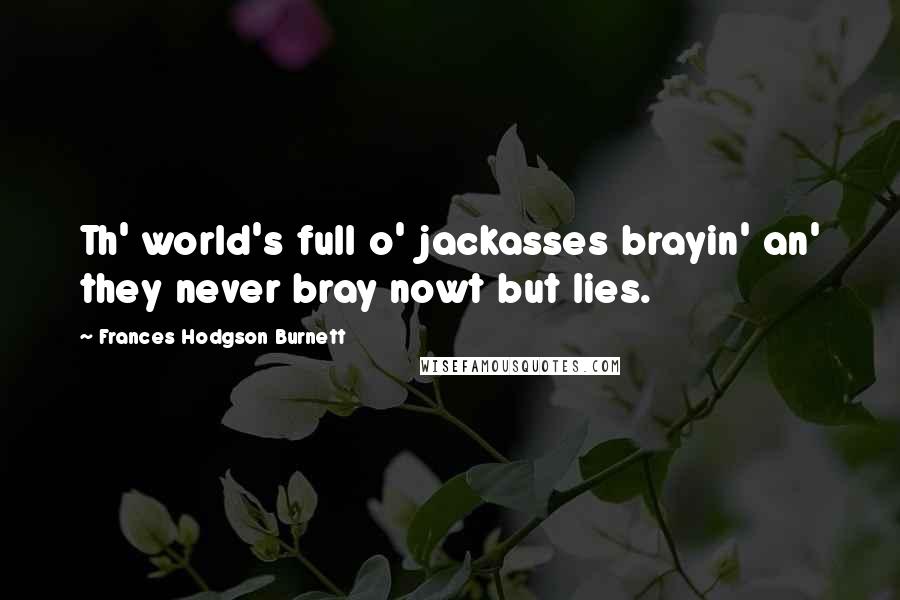 Frances Hodgson Burnett Quotes: Th' world's full o' jackasses brayin' an' they never bray nowt but lies.