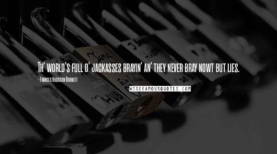 Frances Hodgson Burnett Quotes: Th' world's full o' jackasses brayin' an' they never bray nowt but lies.