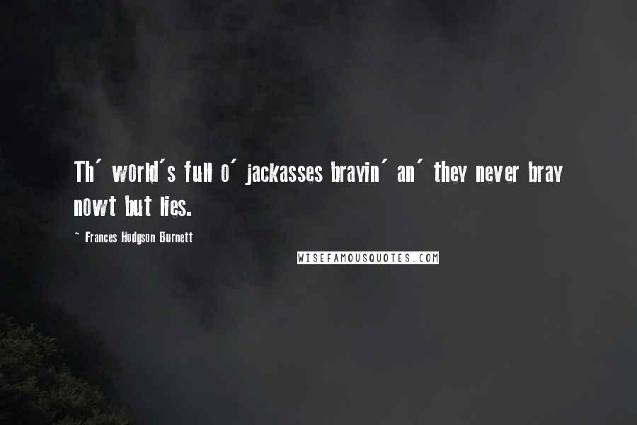 Frances Hodgson Burnett Quotes: Th' world's full o' jackasses brayin' an' they never bray nowt but lies.