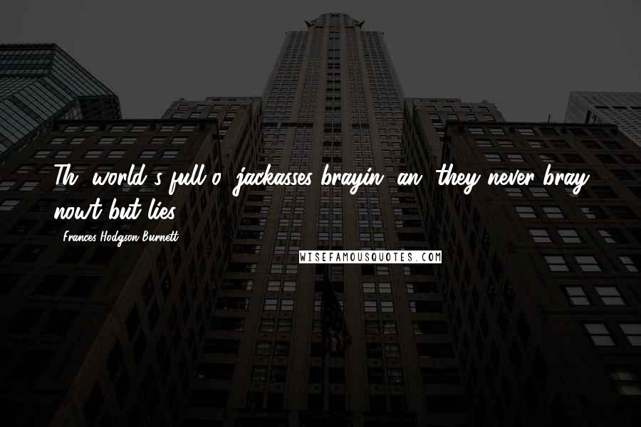 Frances Hodgson Burnett Quotes: Th' world's full o' jackasses brayin' an' they never bray nowt but lies.