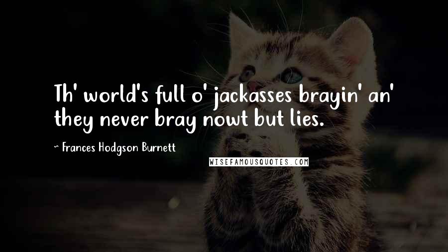 Frances Hodgson Burnett Quotes: Th' world's full o' jackasses brayin' an' they never bray nowt but lies.