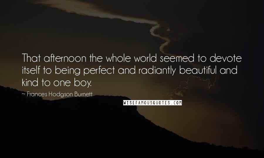 Frances Hodgson Burnett Quotes: That afternoon the whole world seemed to devote itself to being perfect and radiantly beautiful and kind to one boy.