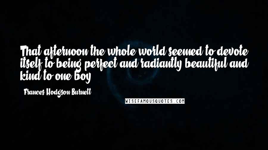 Frances Hodgson Burnett Quotes: That afternoon the whole world seemed to devote itself to being perfect and radiantly beautiful and kind to one boy.
