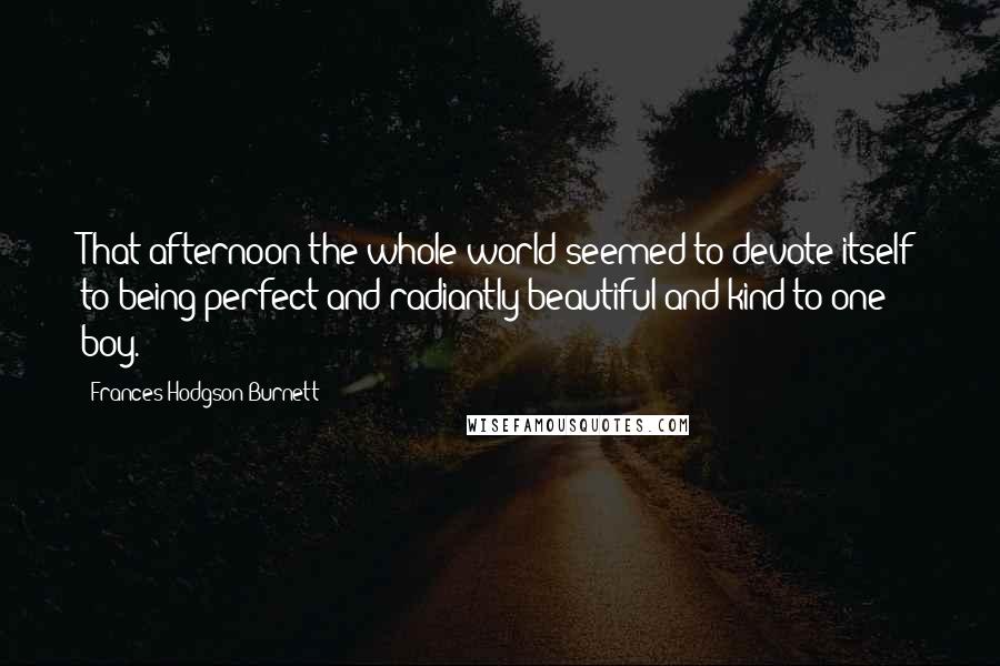Frances Hodgson Burnett Quotes: That afternoon the whole world seemed to devote itself to being perfect and radiantly beautiful and kind to one boy.