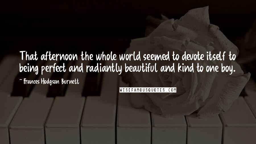 Frances Hodgson Burnett Quotes: That afternoon the whole world seemed to devote itself to being perfect and radiantly beautiful and kind to one boy.