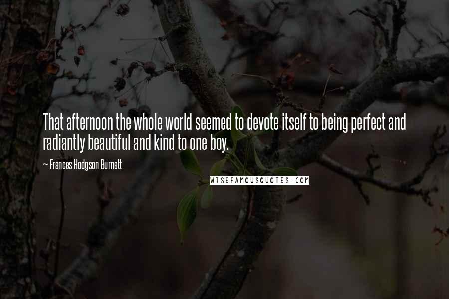 Frances Hodgson Burnett Quotes: That afternoon the whole world seemed to devote itself to being perfect and radiantly beautiful and kind to one boy.