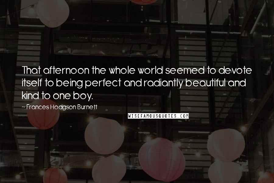 Frances Hodgson Burnett Quotes: That afternoon the whole world seemed to devote itself to being perfect and radiantly beautiful and kind to one boy.